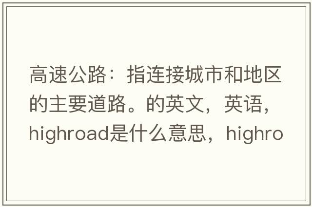 高速公路：指连接城市和地区的主要道路。的英文，英语，highroad是什么意思，highroad中文翻译，highroad怎么读、发音、用法及例句