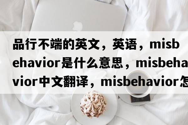 品行不端的英文，英语，misbehavior是什么意思，misbehavior中文翻译，misbehavior怎么读、发音、用法及例句