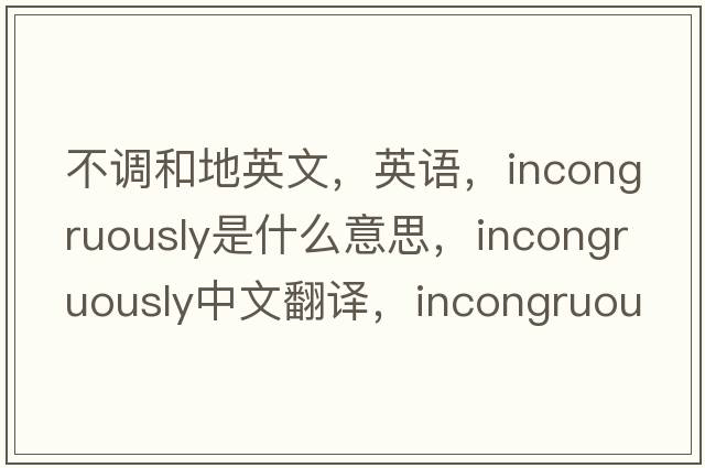 不调和地英文，英语，incongruously是什么意思，incongruously中文翻译，incongruously怎么读、发音、用法及例句