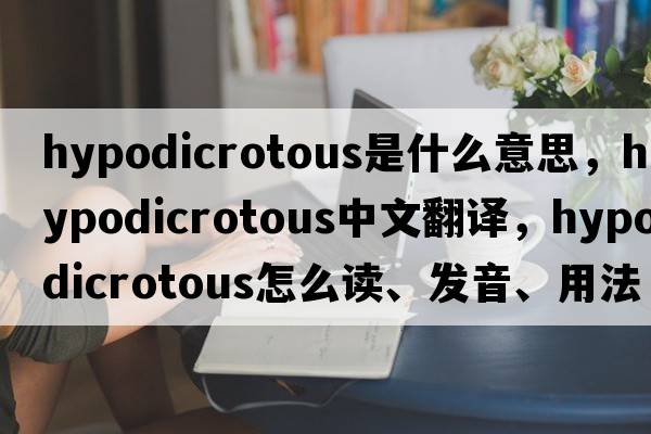 hypodicrotous是什么意思，hypodicrotous中文翻译，hypodicrotous怎么读、发音、用法及例句