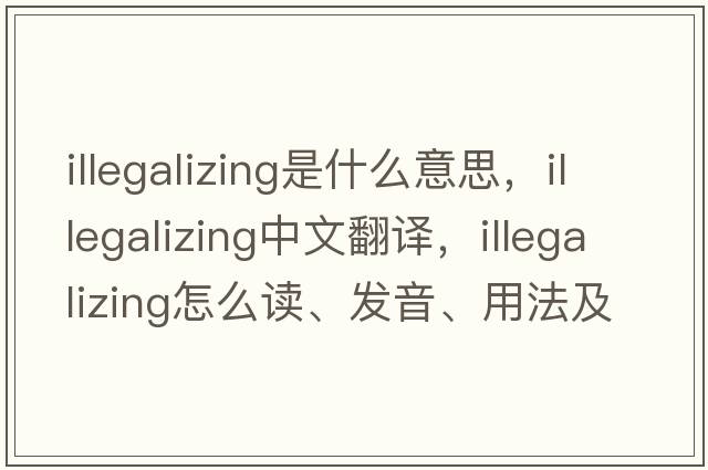 illegalizing是什么意思，illegalizing中文翻译，illegalizing怎么读、发音、用法及例句