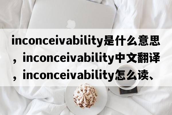 inconceivability是什么意思，inconceivability中文翻译，inconceivability怎么读、发音、用法及例句