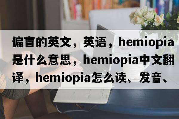 偏盲的英文，英语，hemiopia是什么意思，hemiopia中文翻译，hemiopia怎么读、发音、用法及例句