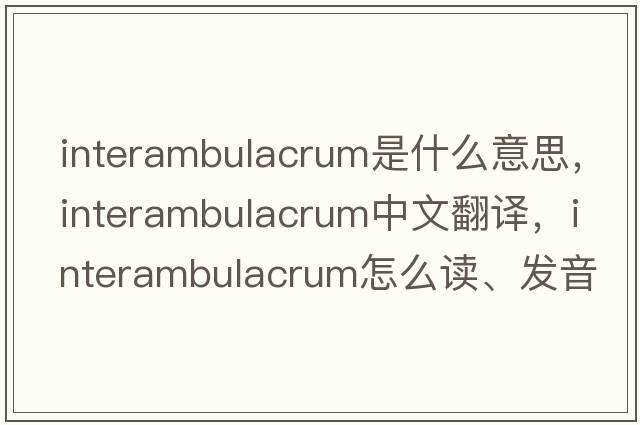 interambulacrum是什么意思，interambulacrum中文翻译，interambulacrum怎么读、发音、用法及例句