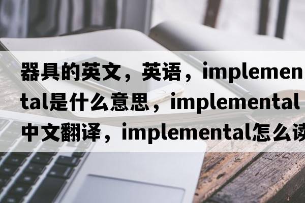 器具的英文，英语，implemental是什么意思，implemental中文翻译，implemental怎么读、发音、用法及例句