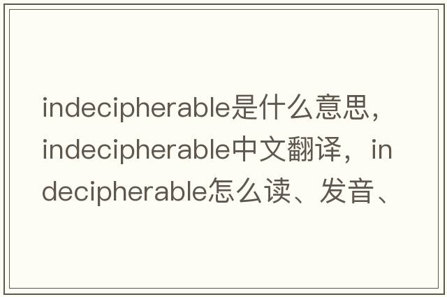 indecipherable是什么意思，indecipherable中文翻译，indecipherable怎么读、发音、用法及例句