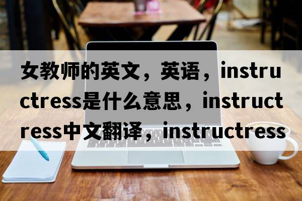 女教师的英文，英语，instructress是什么意思，instructress中文翻译，instructress怎么读、发音、用法及例句