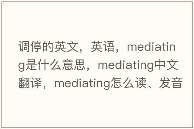 调停的英文，英语，mediating是什么意思，mediating中文翻译，mediating怎么读、发音、用法及例句