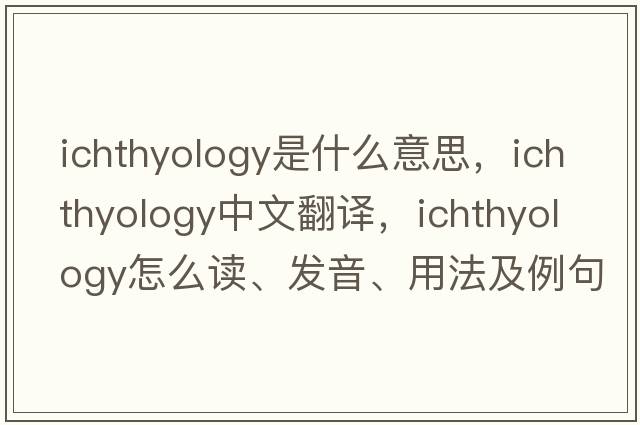 ichthyology是什么意思，ichthyology中文翻译，ichthyology怎么读、发音、用法及例句