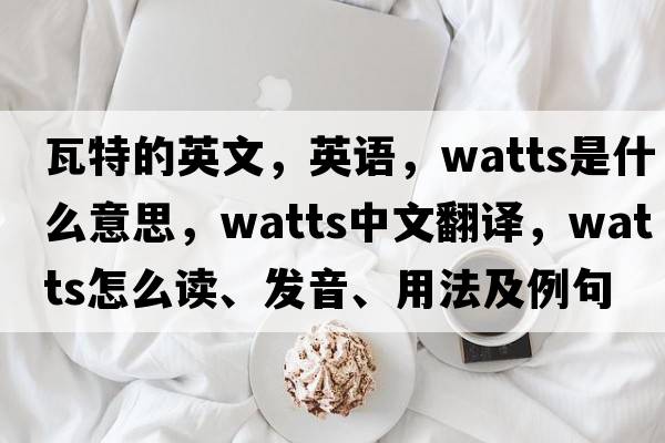 瓦特的英文，英语，watts是什么意思，watts中文翻译，watts怎么读、发音、用法及例句