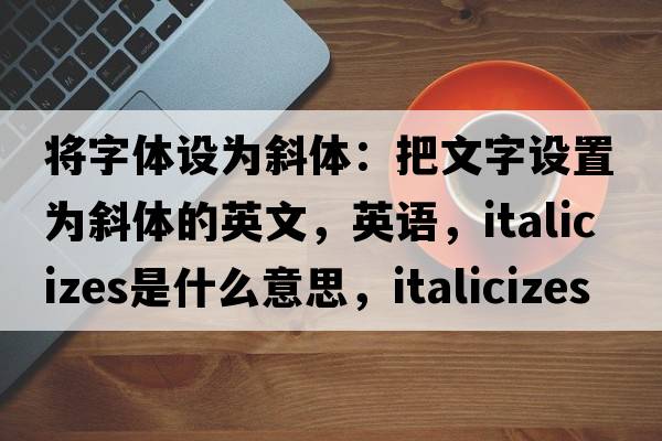 将字体设为斜体：把文字设置为斜体的英文，英语，italicizes是什么意思，italicizes中文翻译，italicizes怎么读、发音、用法及例句