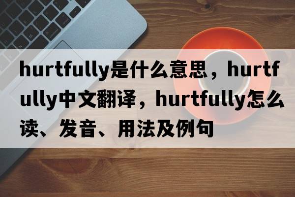 hurtfully是什么意思，hurtfully中文翻译，hurtfully怎么读、发音、用法及例句