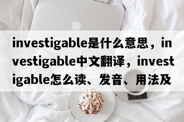 investigable是什么意思，investigable中文翻译，investigable怎么读、发音、用法及例句