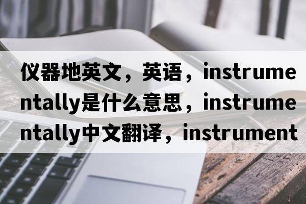 仪器地英文，英语，instrumentally是什么意思，instrumentally中文翻译，instrumentally怎么读、发音、用法及例句