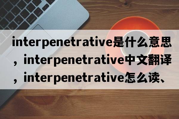 interpenetrative是什么意思，interpenetrative中文翻译，interpenetrative怎么读、发音、用法及例句