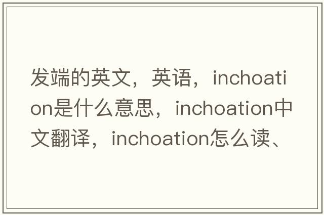 发端的英文，英语，inchoation是什么意思，inchoation中文翻译，inchoation怎么读、发音、用法及例句