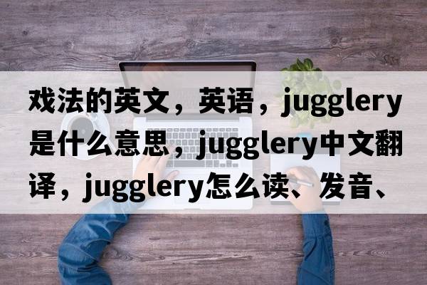 戏法的英文，英语，jugglery是什么意思，jugglery中文翻译，jugglery怎么读、发音、用法及例句