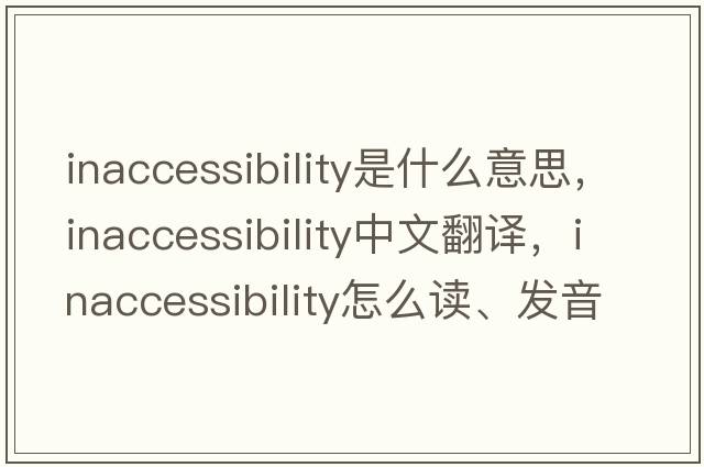 inaccessibility是什么意思，inaccessibility中文翻译，inaccessibility怎么读、发音、用法及例句