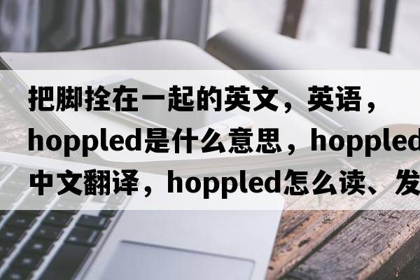 把脚拴在一起的英文，英语，hoppled是什么意思，hoppled中文翻译，hoppled怎么读、发音、用法及例句