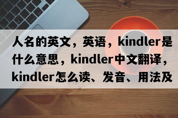 人名的英文，英语，Kindler是什么意思，Kindler中文翻译，Kindler怎么读、发音、用法及例句