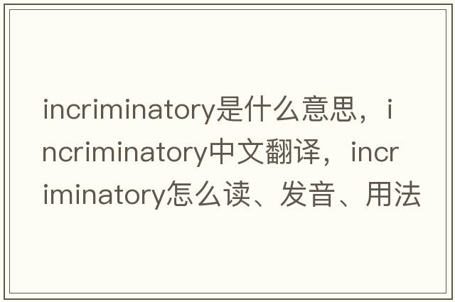 incriminatory是什么意思，incriminatory中文翻译，incriminatory怎么读、发音、用法及例句