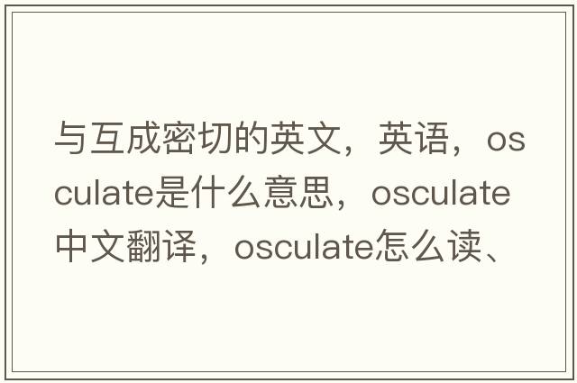 与互成密切的英文，英语，osculate是什么意思，osculate中文翻译，osculate怎么读、发音、用法及例句