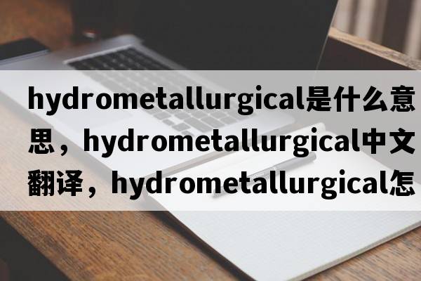 hydrometallurgical是什么意思，hydrometallurgical中文翻译，hydrometallurgical怎么读、发音、用法及例句