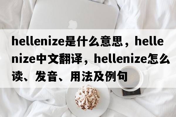 Hellenize是什么意思，Hellenize中文翻译，Hellenize怎么读、发音、用法及例句