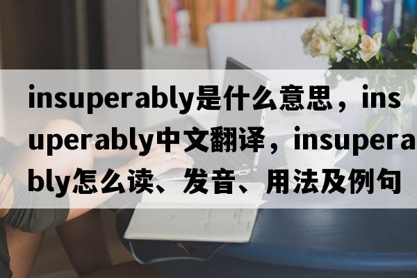 insuperably是什么意思，insuperably中文翻译，insuperably怎么读、发音、用法及例句