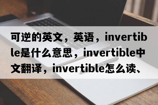 可逆的英文，英语，invertible是什么意思，invertible中文翻译，invertible怎么读、发音、用法及例句