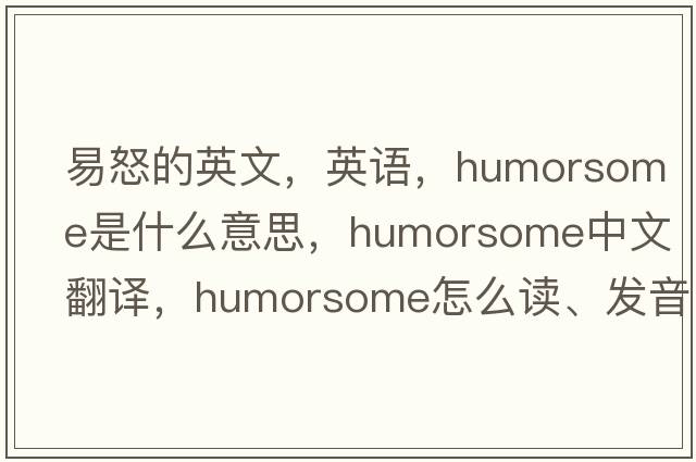 易怒的英文，英语，humorsome是什么意思，humorsome中文翻译，humorsome怎么读、发音、用法及例句