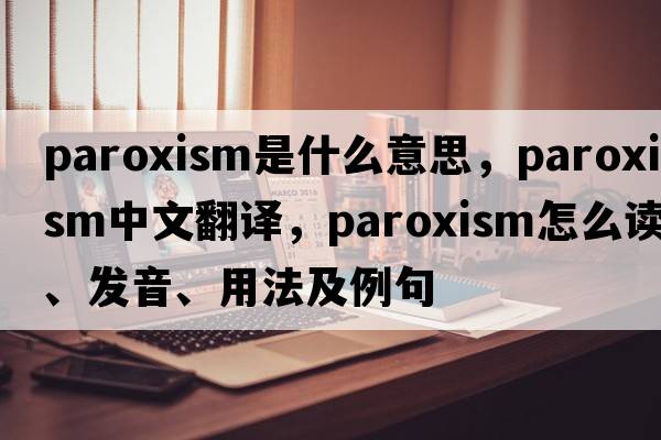 paroxism是什么意思，paroxism中文翻译，paroxism怎么读、发音、用法及例句