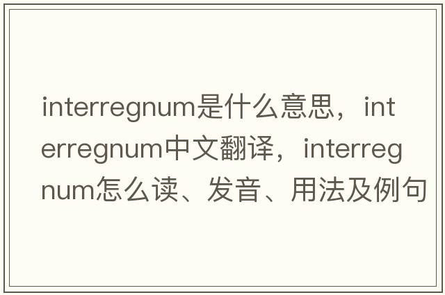 interregnum是什么意思，interregnum中文翻译，interregnum怎么读、发音、用法及例句