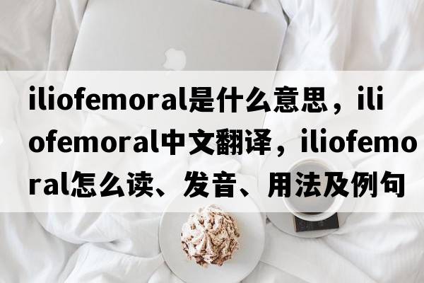 iliofemoral是什么意思，iliofemoral中文翻译，iliofemoral怎么读、发音、用法及例句