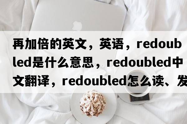 再加倍的英文，英语，redoubled是什么意思，redoubled中文翻译，redoubled怎么读、发音、用法及例句