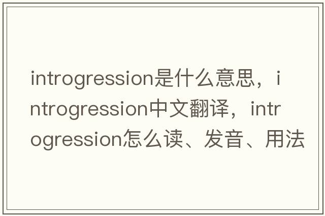 introgression是什么意思，introgression中文翻译，introgression怎么读、发音、用法及例句