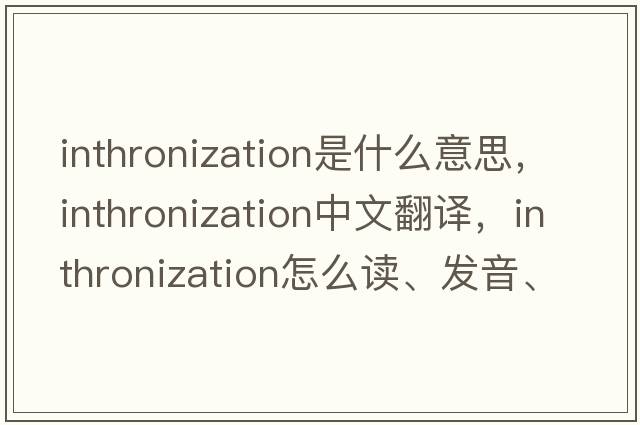 inthronization是什么意思，inthronization中文翻译，inthronization怎么读、发音、用法及例句