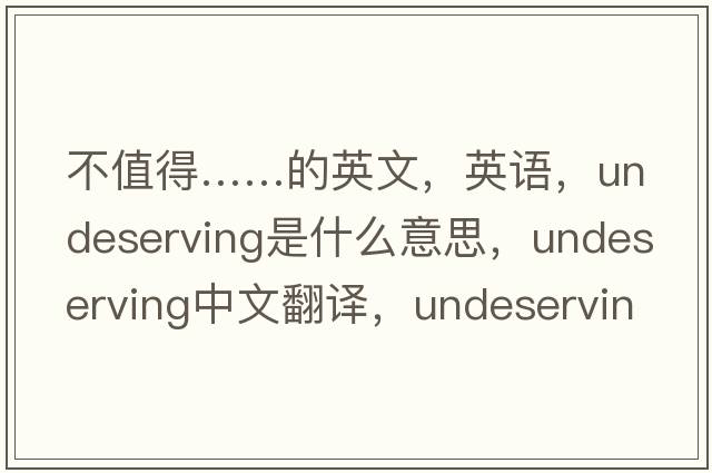 不值得……的英文，英语，undeserving是什么意思，undeserving中文翻译，undeserving怎么读、发音、用法及例句