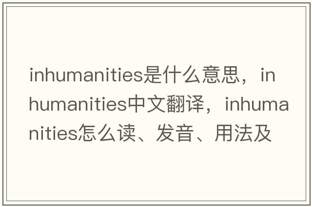 inhumanities是什么意思，inhumanities中文翻译，inhumanities怎么读、发音、用法及例句