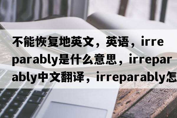 不能恢复地英文，英语，irreparably是什么意思，irreparably中文翻译，irreparably怎么读、发音、用法及例句