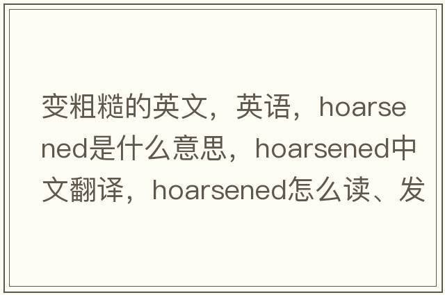 变粗糙的英文，英语，hoarsened是什么意思，hoarsened中文翻译，hoarsened怎么读、发音、用法及例句