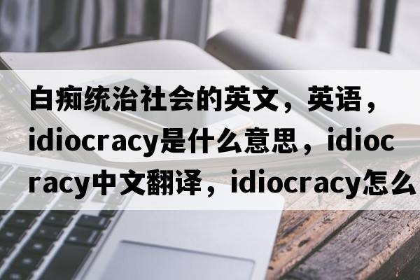 白痴统治社会的英文，英语，Idiocracy是什么意思，Idiocracy中文翻译，Idiocracy怎么读、发音、用法及例句