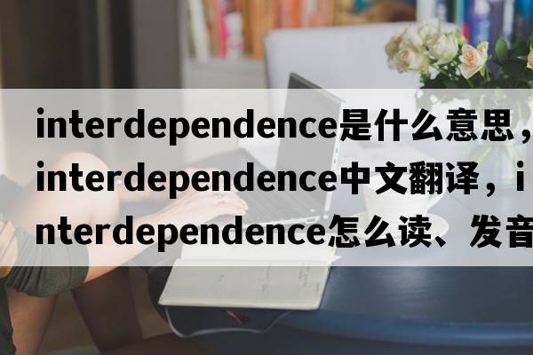 interdependence是什么意思，interdependence中文翻译，interdependence怎么读、发音、用法及例句