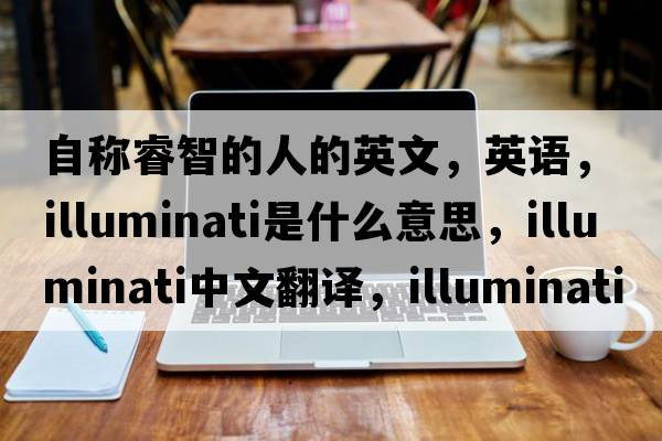 自称睿智的人的英文，英语，illuminati是什么意思，illuminati中文翻译，illuminati怎么读、发音、用法及例句