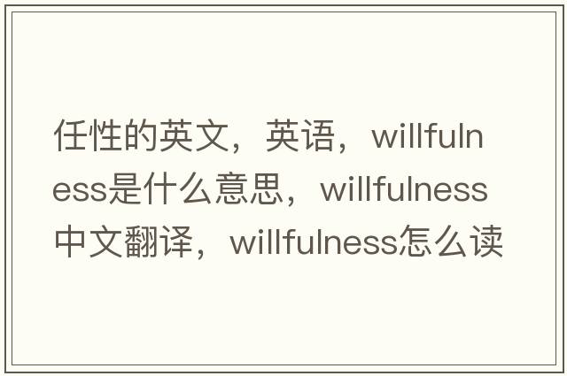 任性的英文，英语，willfulness是什么意思，willfulness中文翻译，willfulness怎么读、发音、用法及例句