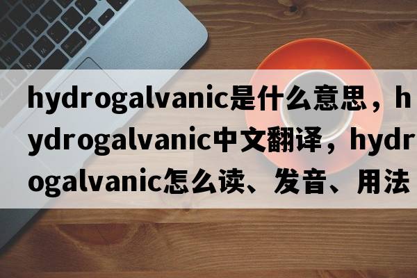 hydrogalvanic是什么意思，hydrogalvanic中文翻译，hydrogalvanic怎么读、发音、用法及例句