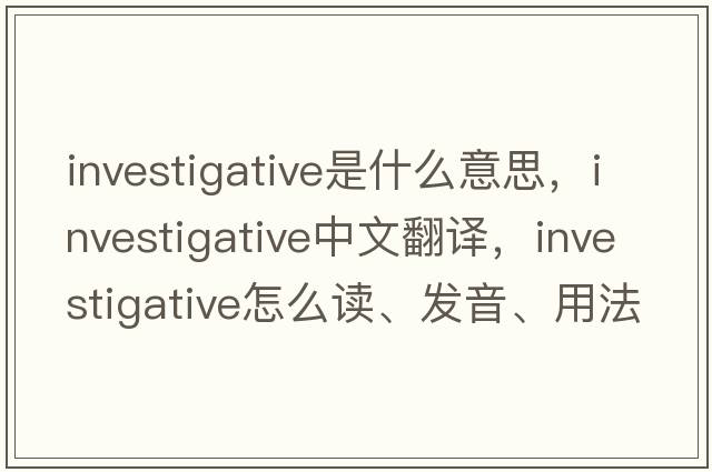 investigative是什么意思，investigative中文翻译，investigative怎么读、发音、用法及例句