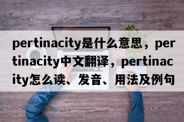 pertinacity是什么意思，pertinacity中文翻译，pertinacity怎么读、发音、用法及例句