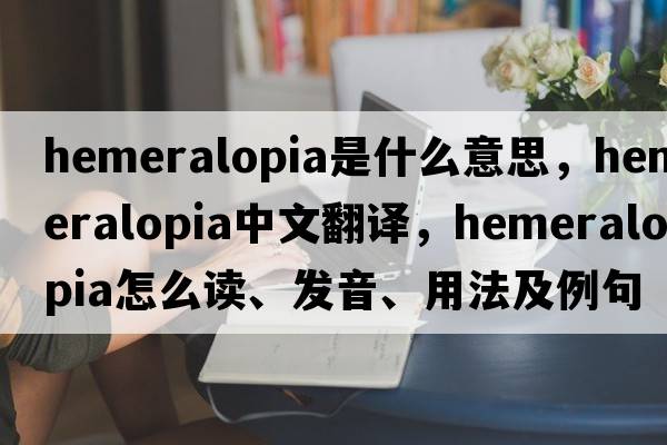 hemeralopia是什么意思，hemeralopia中文翻译，hemeralopia怎么读、发音、用法及例句