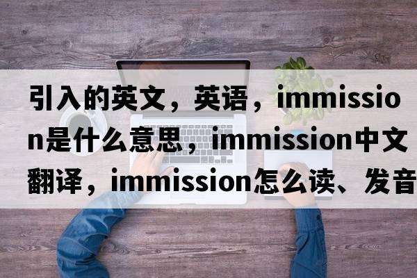 引入的英文，英语，immission是什么意思，immission中文翻译，immission怎么读、发音、用法及例句